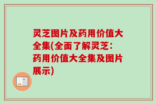 灵芝图片及药用价值大全集(全面了解灵芝：药用价值大全集及图片展示)