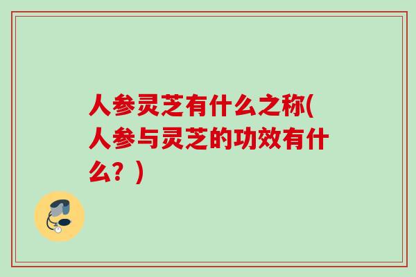 人参灵芝有什么之称(人参与灵芝的功效有什么？)