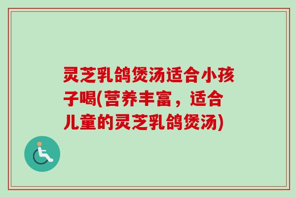 灵芝乳鸽煲汤适合小孩子喝(营养丰富，适合儿童的灵芝乳鸽煲汤)