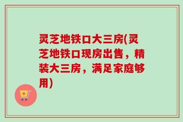 灵芝地铁口大三房(灵芝地铁口现房出售，精装大三房，满足家庭够用)