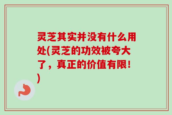 灵芝其实并没有什么用处(灵芝的功效被夸大了，真正的价值有限！)