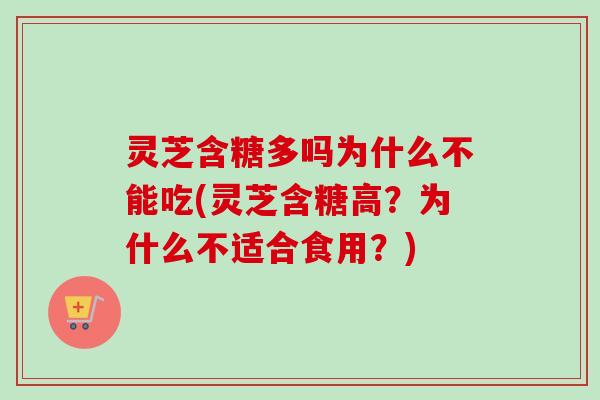 灵芝含糖多吗为什么不能吃(灵芝含糖高？为什么不适合食用？)