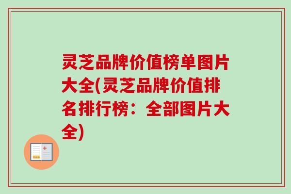 灵芝品牌价值榜单图片大全(灵芝品牌价值排名排行榜：全部图片大全)