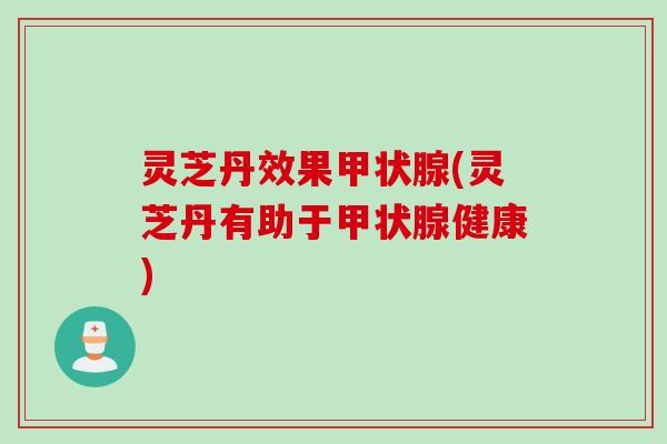 灵芝丹效果(灵芝丹有助于健康) 灵芝丹效果(灵芝丹有助于健康)