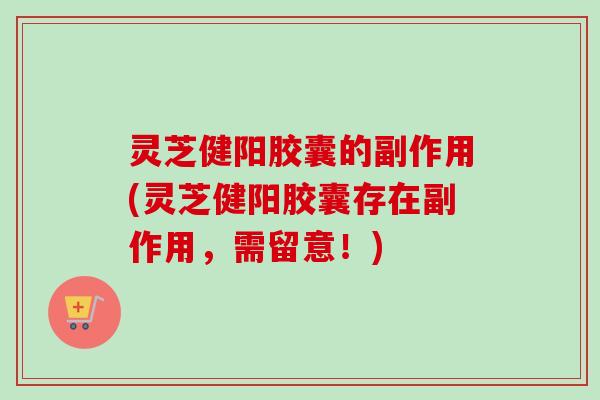 灵芝健阳胶囊的副作用(灵芝健阳胶囊存在副作用,需留意!) 灵芝健阳胶囊的副作用(灵芝健阳胶囊存在副作用,需留意!)