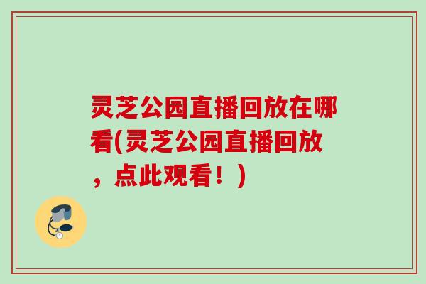 灵芝公园直播回放在哪看(灵芝公园直播回放，点此观看！)