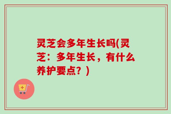 灵芝会多年生长吗(灵芝：多年生长，有什么养护要点？)