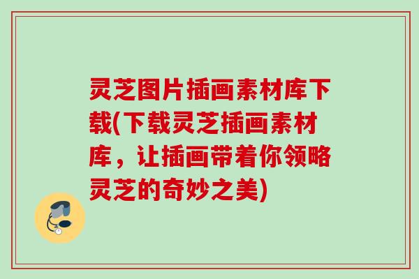灵芝图片插画素材库下载(下载灵芝插画素材库，让插画带着你领略灵芝的奇妙之美)