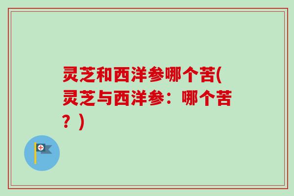 灵芝和西洋参哪个苦(灵芝与西洋参：哪个苦？)