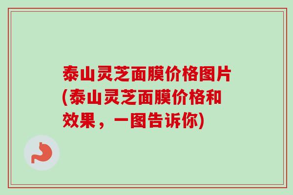 泰山灵芝面膜价格图片(泰山灵芝面膜价格和效果，一图告诉你)