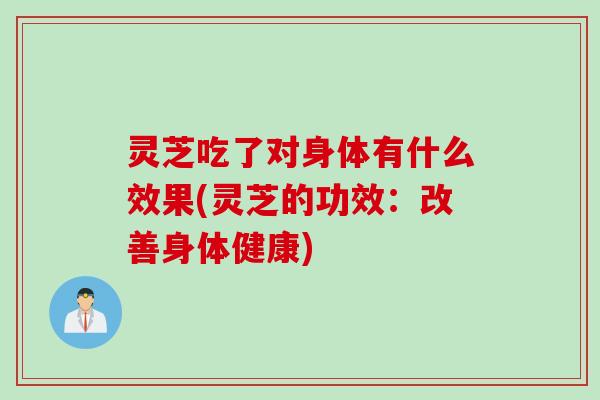 灵芝吃了对身体有什么效果(灵芝的功效：改善身体健康)