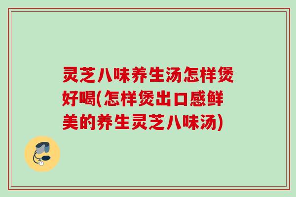 灵芝八味养生汤怎样煲好喝(怎样煲出口感鲜美的养生灵芝八味汤)