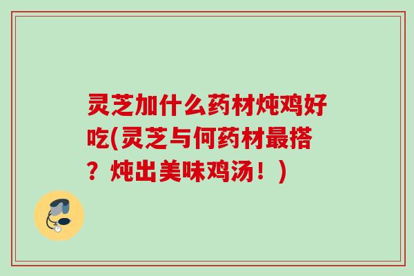 灵芝加什么药材炖鸡好吃(灵芝与何药材最搭？炖出美味鸡汤！)