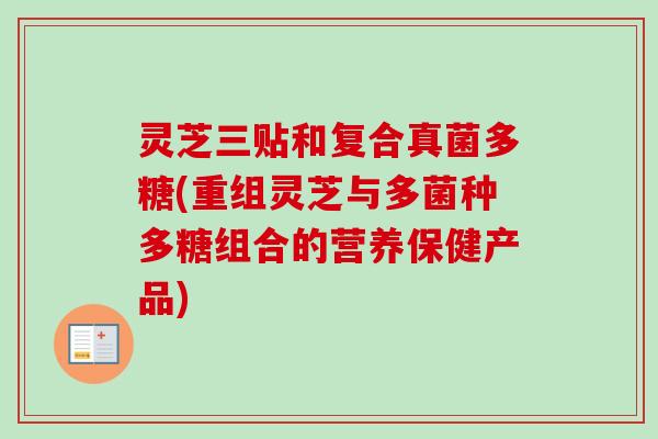灵芝三贴和复合真菌多糖(重组灵芝与多菌种多糖组合的营养保健产品)