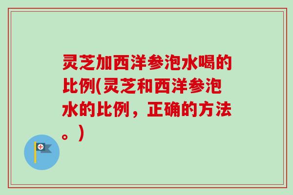 灵芝加西洋参泡水喝的比例(灵芝和西洋参泡水的比例，正确的方法。)
