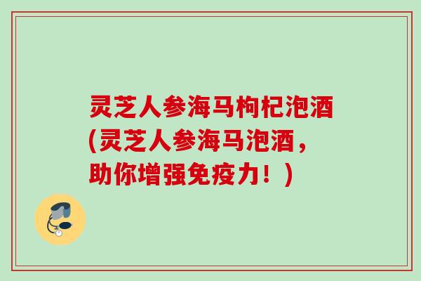 灵芝人参海马枸杞泡酒(灵芝人参海马泡酒，助你增强免疫力！)