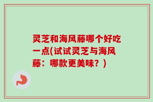 灵芝和海风藤哪个好吃一点(试试灵芝与海风藤：哪款更美味？)