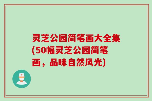 灵芝公园简笔画大全集(50幅灵芝公园简笔画,品味自然风光) 灵芝公园简笔画大全集(50幅灵芝公园简笔画,品味自然风光)