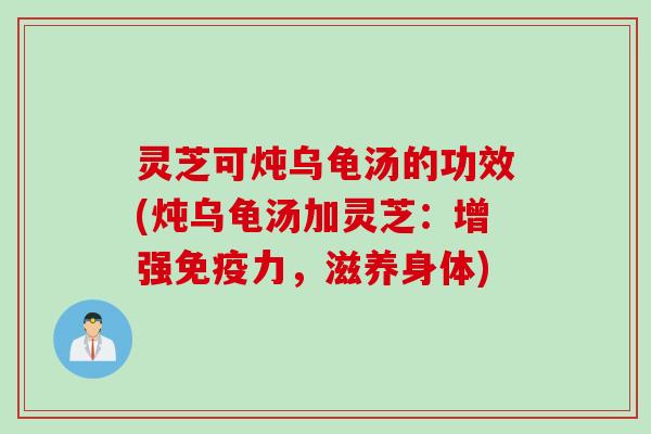 灵芝可炖乌龟汤的功效(炖乌龟汤加灵芝:增强免疫力,滋养身体) 灵芝可炖乌龟汤的功效(炖乌龟汤加灵芝:增强免疫力,滋养身体)