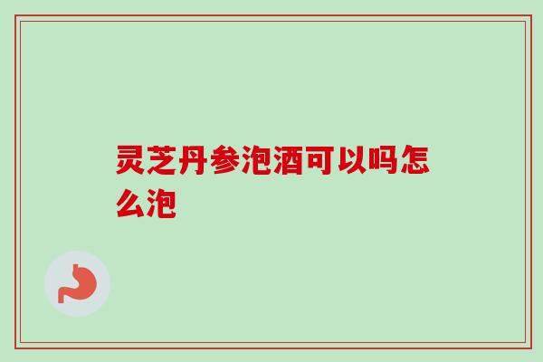 灵芝丹参泡酒可以吗怎么泡