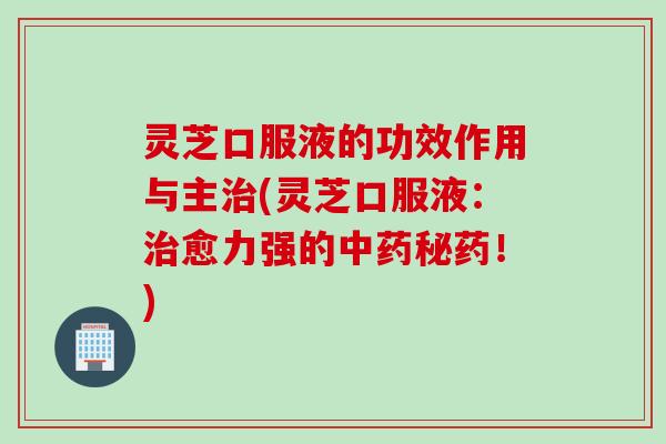灵芝口服液的功效作用与主治(灵芝口服液：治愈力强的中药秘药！)