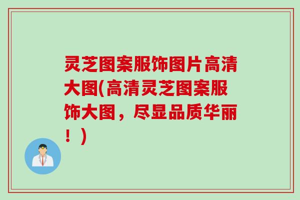 灵芝图案服饰图片高清大图(高清灵芝图案服饰大图，尽显品质华丽！)