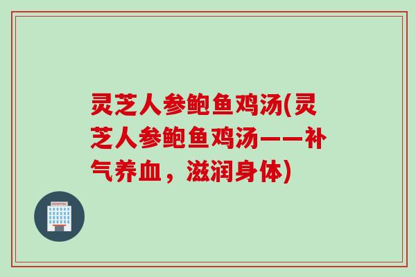 灵芝人参鲍鱼鸡汤(灵芝人参鲍鱼鸡汤——,滋润身体) 灵芝人参鲍鱼鸡汤(灵芝人参鲍鱼鸡汤——,滋润身体)
