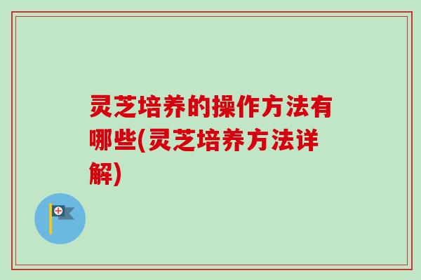 灵芝培养的操作方法有哪些(灵芝培养方法详解)