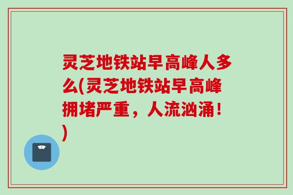 灵芝地铁站早高峰人多么(灵芝地铁站早高峰拥堵严重，人流汹涌！)