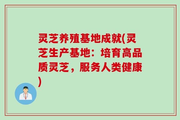 灵芝养殖基地成就(灵芝生产基地：培育高品质灵芝，服务人类健康)