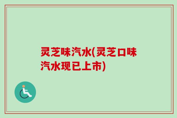 灵芝味汽水(灵芝口味汽水现已上市) 灵芝味汽水(灵芝口味汽水现已上市)