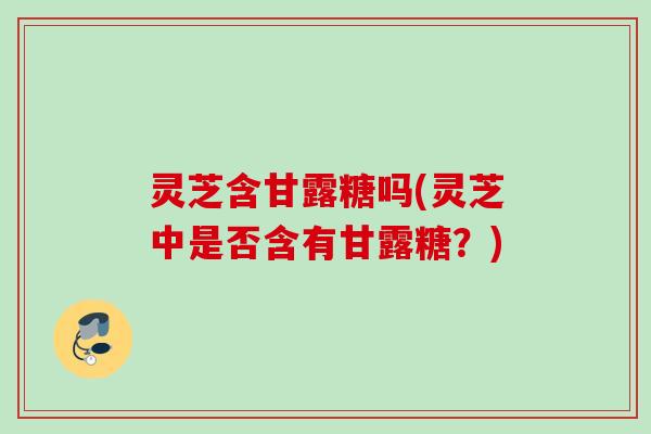 灵芝含甘露糖吗(灵芝中是否含有甘露糖？)