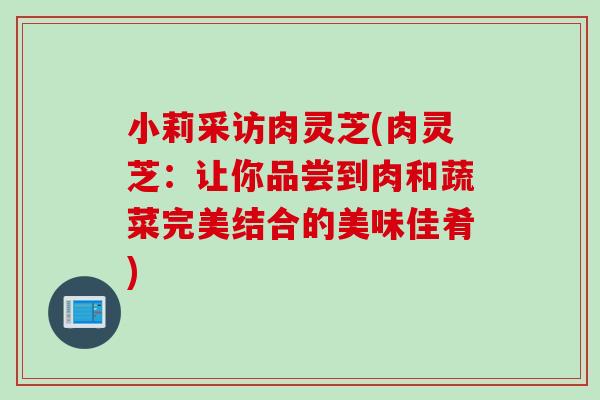 小莉采访肉灵芝(肉灵芝：让你品尝到肉和蔬菜完美结合的美味佳肴)