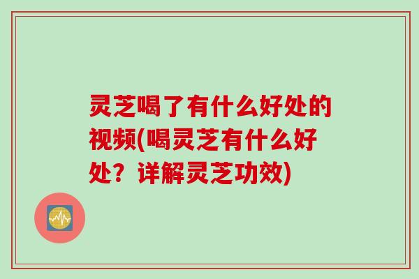 灵芝喝了有什么好处的视频(喝灵芝有什么好处？详解灵芝功效)