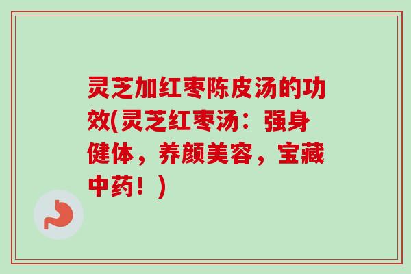 灵芝加红枣陈皮汤的功效(灵芝红枣汤：强身健体，养颜美容，宝藏中药！)