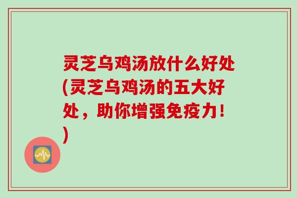 灵芝乌鸡汤放什么好处(灵芝乌鸡汤的五大好处,助你增强免疫力!) 灵芝乌鸡汤放什么好处(灵芝乌鸡汤的五大好处,助你增强免疫力!)