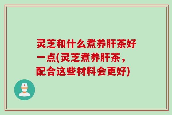 灵芝和什么煮养肝茶好一点(灵芝煮养肝茶，配合这些材料会更好)