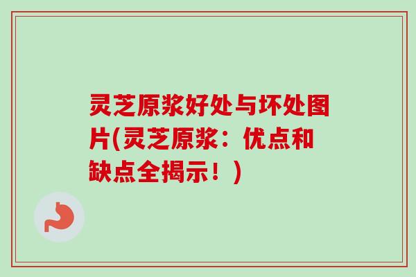 灵芝原浆好处与坏处图片(灵芝原浆：优点和缺点全揭示！)