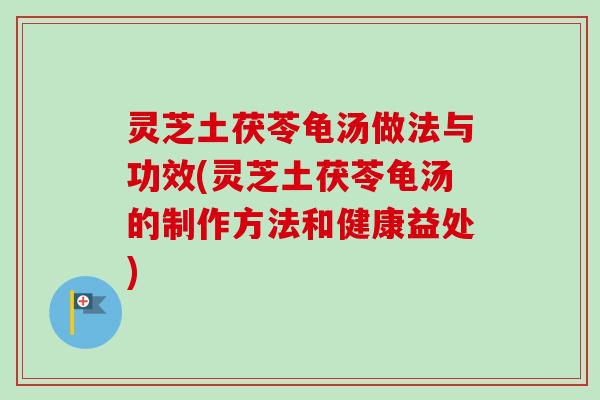 灵芝土茯苓龟汤做法与功效(灵芝土茯苓龟汤的制作方法和健康益处) 灵芝土茯苓龟汤做法与功效(灵芝土茯苓龟汤的制作方法和健康益处)