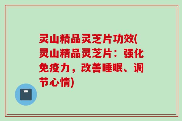 灵山精品灵芝片功效(灵山精品灵芝片：强化免疫力，改善睡眠、调节心情)