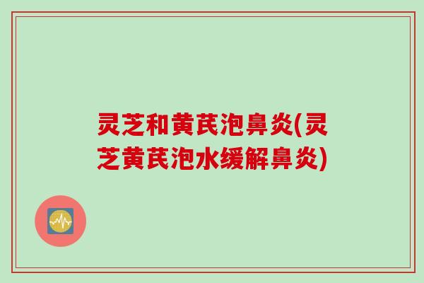 灵芝和黄芪泡(灵芝黄芪泡水缓解) 灵芝和黄芪泡(灵芝黄芪泡水缓解)