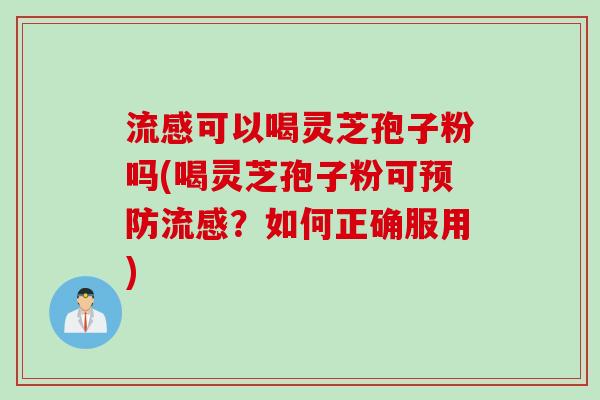 流感可以喝灵芝孢子粉吗(喝灵芝孢子粉可预防流感？如何正确服用)
