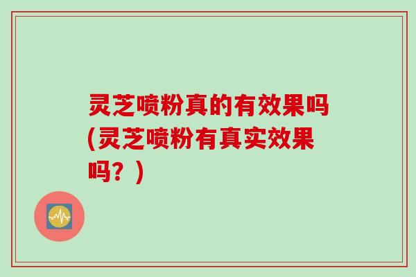 灵芝喷粉真的有效果吗(灵芝喷粉有真实效果吗?) 灵芝喷粉真的有效果吗(灵芝喷粉有真实效果吗?)