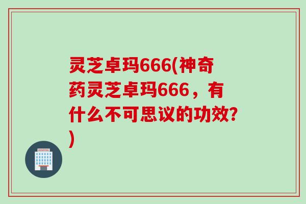 灵芝卓玛666(神奇药灵芝卓玛666，有什么不可思议的功效？)