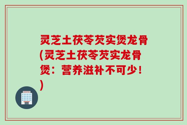 灵芝土茯苓芡实煲龙骨(灵芝土茯苓芡实龙骨煲：营养滋补不可少！)