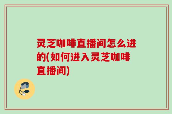 灵芝咖啡直播间怎么进的(如何进入灵芝咖啡直播间)