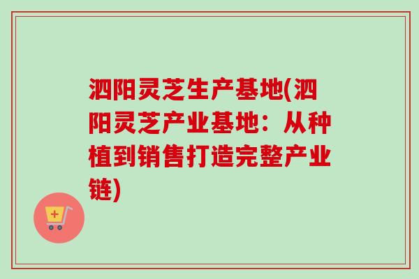 泗阳灵芝生产基地(泗阳灵芝产业基地：从种植到销售打造完整产业链)