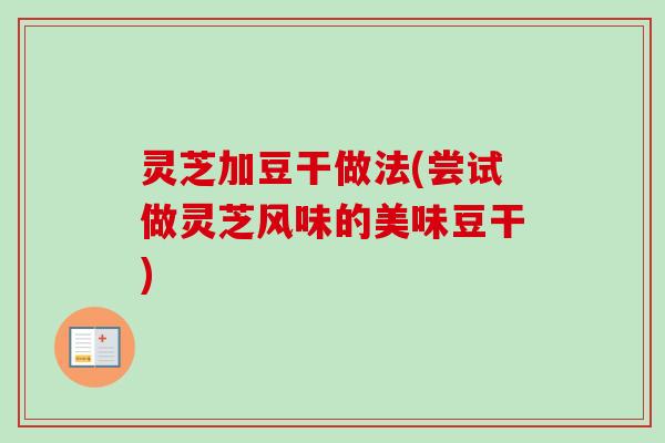 灵芝加豆干做法(尝试做灵芝风味的美味豆干)