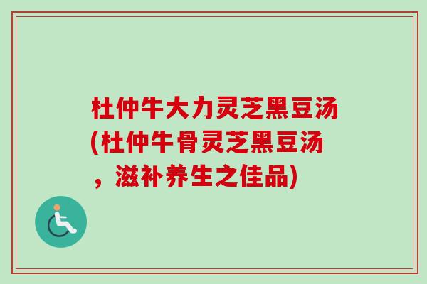 杜仲牛大力灵芝黑豆汤(杜仲牛骨灵芝黑豆汤，滋补养生之佳品)