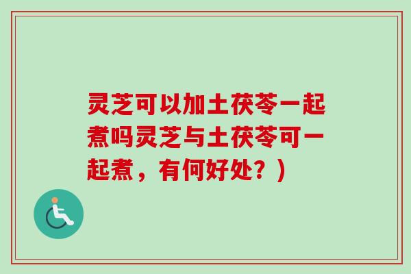 灵芝可以加土茯苓一起煮吗灵芝与土茯苓可一起煮，有何好处？)